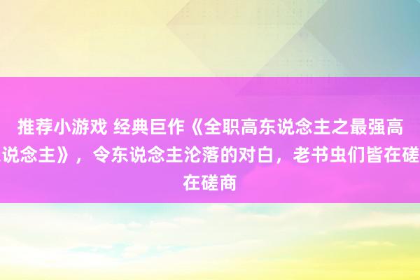 推荐小游戏 经典巨作《全职高东说念主之最强高东说念主》，令东说念主沦落的对白，老书虫们皆在磋商