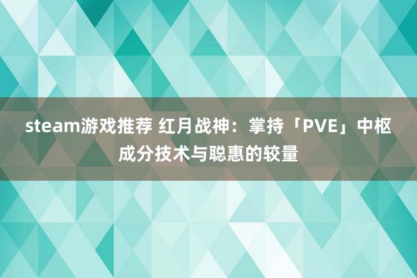 steam游戏推荐 红月战神：掌持「PVE」中枢成分技术与聪惠的较量