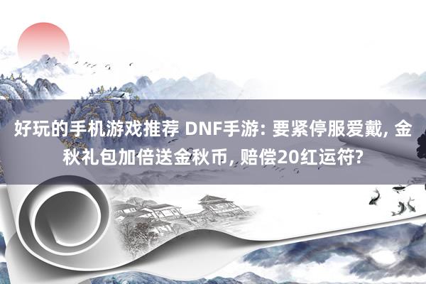 好玩的手机游戏推荐 DNF手游: 要紧停服爱戴, 金秋礼包加倍送金秋币, 赔偿20红运符?