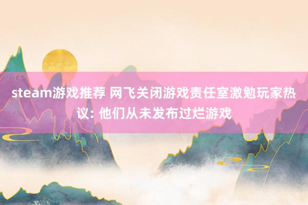 steam游戏推荐 网飞关闭游戏责任室激勉玩家热议: 他们从未发布过烂游戏