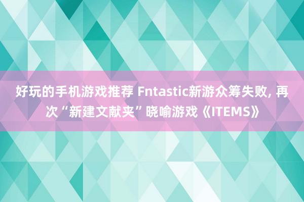 好玩的手机游戏推荐 Fntastic新游众筹失败, 再次“新建文献夹”晓喻游戏《ITEMS》