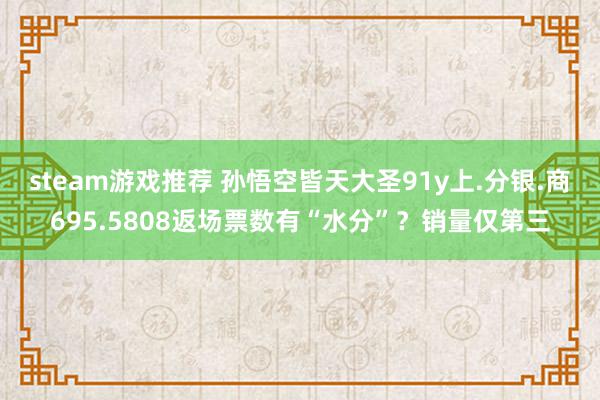 steam游戏推荐 孙悟空皆天大圣91y上.分银.商695.5808返场票数有“水分”？销量仅第三