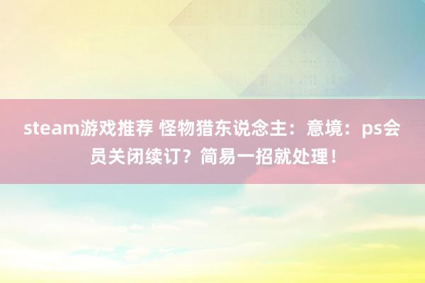 steam游戏推荐 怪物猎东说念主：意境：ps会员关闭续订？简易一招就处理！