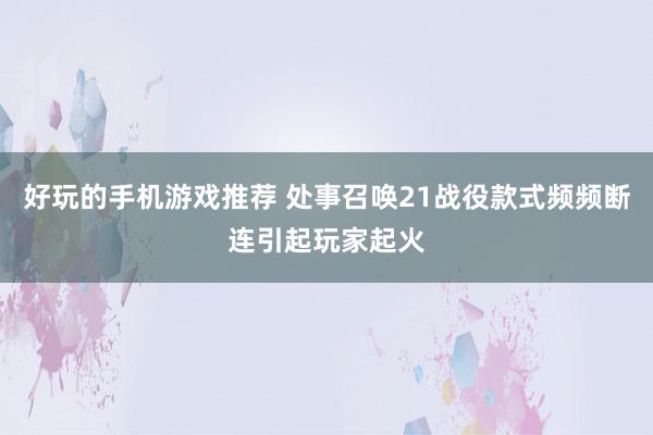 好玩的手机游戏推荐 处事召唤21战役款式频频断连引起玩家起火