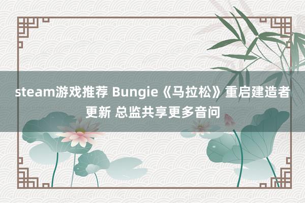 steam游戏推荐 Bungie《马拉松》重启建造者更新 总监共享更多音问