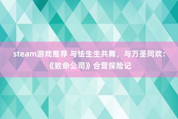 steam游戏推荐 与怯生生共舞，与万圣同欢：《致命公司》合营探险记