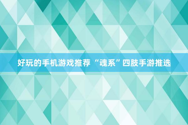 好玩的手机游戏推荐 “魂系”四肢手游推选