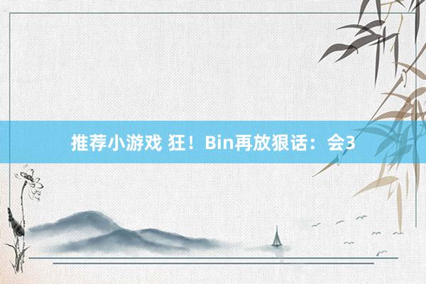 推荐小游戏 狂！Bin再放狠话：会3