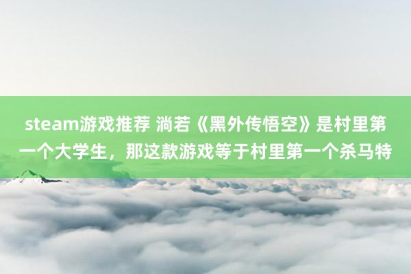 steam游戏推荐 淌若《黑外传悟空》是村里第一个大学生，那这款游戏等于村里第一个杀马特