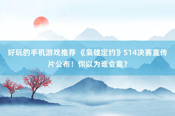 好玩的手机游戏推荐 《枭雄定约》S14决赛宣传片公布！你以为谁会赢？