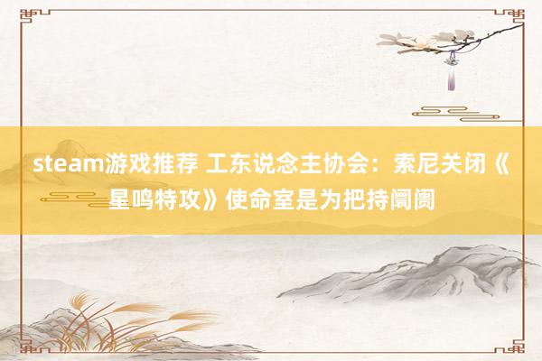 steam游戏推荐 工东说念主协会：索尼关闭《星鸣特攻》使命室是为把持阛阓