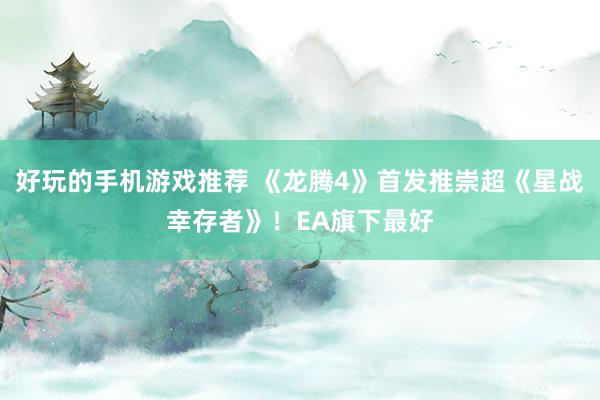 好玩的手机游戏推荐 《龙腾4》首发推崇超《星战幸存者》！EA旗下最好