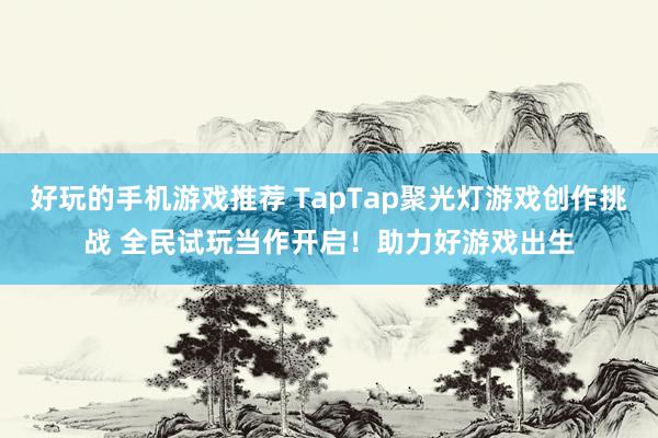 好玩的手机游戏推荐 TapTap聚光灯游戏创作挑战 全民试玩当作开启！助力好游戏出生