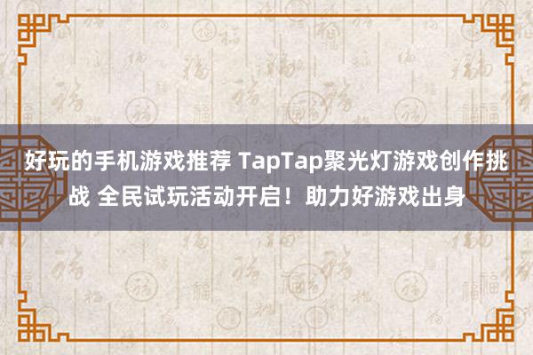 好玩的手机游戏推荐 TapTap聚光灯游戏创作挑战 全民试玩活动开启！助力好游戏出身