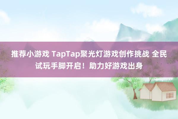 推荐小游戏 TapTap聚光灯游戏创作挑战 全民试玩手脚开启！助力好游戏出身