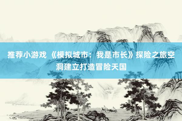 推荐小游戏 《模拟城市：我是市长》探险之旅空洞建立打造冒险天国