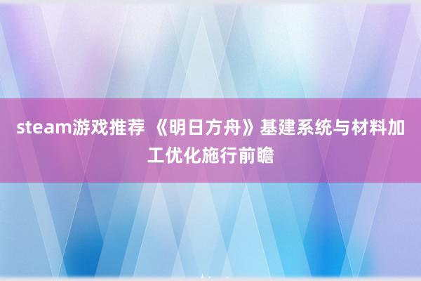 steam游戏推荐 《明日方舟》基建系统与材料加工优化施行前瞻