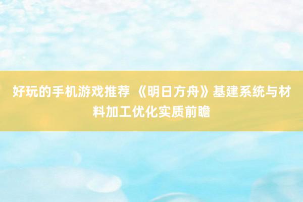 好玩的手机游戏推荐 《明日方舟》基建系统与材料加工优化实质前瞻