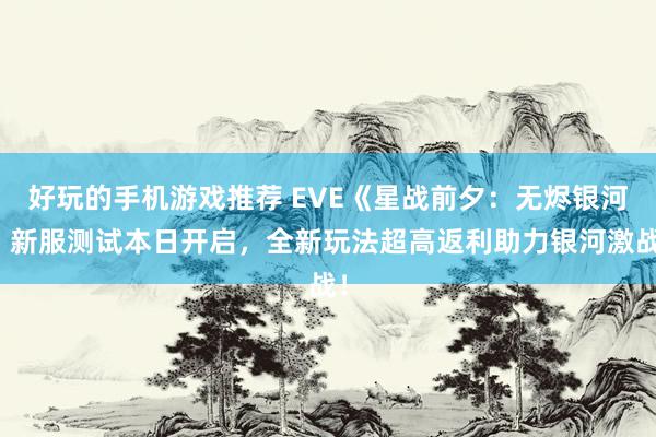 好玩的手机游戏推荐 EVE《星战前夕：无烬银河》新服测试本日开启，全新玩法超高返利助力银河激战！