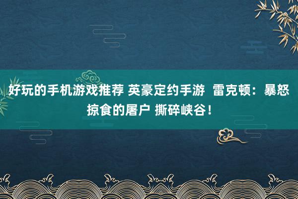 好玩的手机游戏推荐 英豪定约手游  雷克顿：暴怒掠食的屠户 撕碎峡谷！