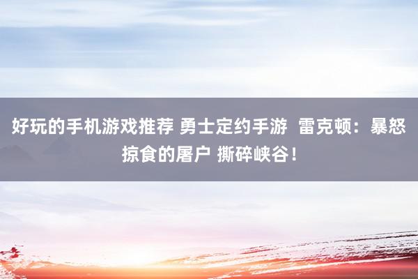 好玩的手机游戏推荐 勇士定约手游  雷克顿：暴怒掠食的屠户 撕碎峡谷！