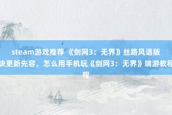 steam游戏推荐 《剑网3：无界》丝路风语版块更新先容，怎么用手机玩《剑网3：无界》端游教程