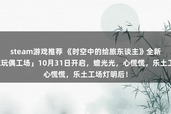 steam游戏推荐 《时空中的绘旅东谈主》全新行动「心慌玩偶工场」10月31日开启，蟾光光，心慌慌，乐土工场灯明后！