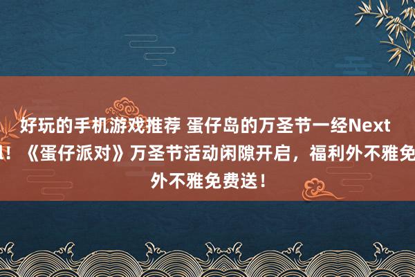 好玩的手机游戏推荐 蛋仔岛的万圣节一经Next Level！《蛋仔派对》万圣节活动闲隙开启，福利外不雅免费送！