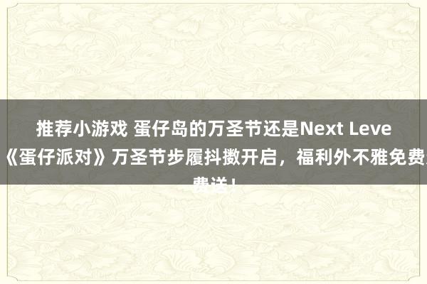 推荐小游戏 蛋仔岛的万圣节还是Next Level！《蛋仔派对》万圣节步履抖擞开启，福利外不雅免费送！