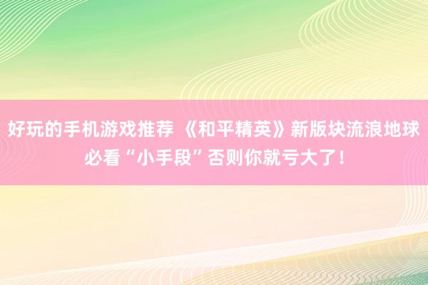 好玩的手机游戏推荐 《和平精英》新版块流浪地球必看“小手段”否则你就亏大了！