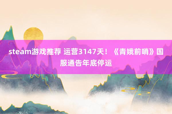 steam游戏推荐 运营3147天！《青娥前哨》国服通告年底停运