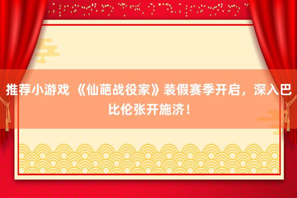 推荐小游戏 《仙葩战役家》装假赛季开启，深入巴比伦张开施济！