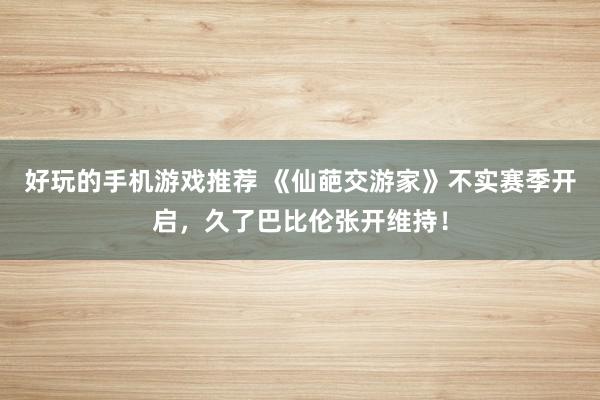 好玩的手机游戏推荐 《仙葩交游家》不实赛季开启，久了巴比伦张开维持！