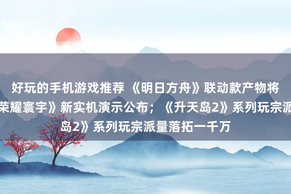 好玩的手机游戏推荐 《明日方舟》联动款产物将推出；《王者荣耀寰宇》新实机演示公布；《升天岛2》系列玩宗派量落拓一千万