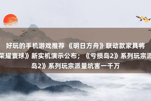 好玩的手机游戏推荐 《明日方舟》联动款家具将推出；《王者荣耀寰球》新实机演示公布；《亏损岛2》系列玩宗派量坑害一千万