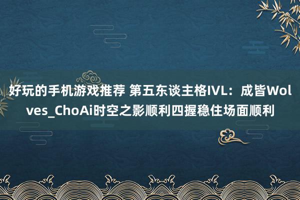 好玩的手机游戏推荐 第五东谈主格IVL：成皆Wolves_ChoAi时空之影顺利四握稳住场面顺利