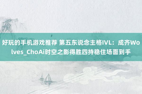 好玩的手机游戏推荐 第五东说念主格IVL：成齐Wolves_ChoAi时空之影得胜四持稳住场面到手