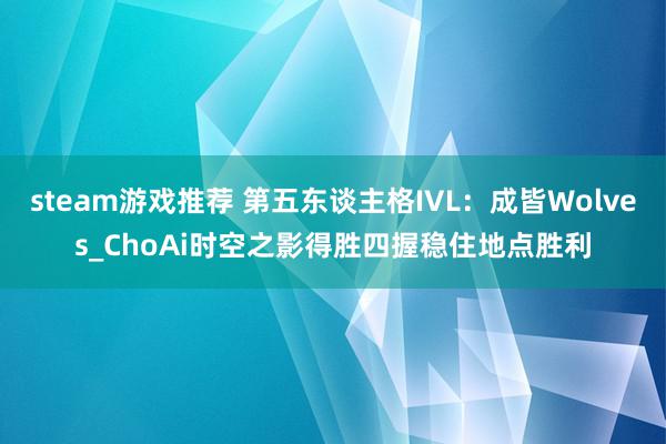 steam游戏推荐 第五东谈主格IVL：成皆Wolves_ChoAi时空之影得胜四握稳住地点胜利