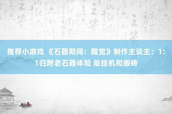 推荐小游戏 《石器期间：醒觉》制作主谈主：1:1归附老石器体验 能挂机和搬砖