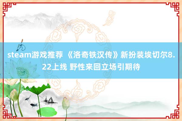 steam游戏推荐 《洛奇铁汉传》新扮装埃切尔8.22上线 野性来回立场引期待