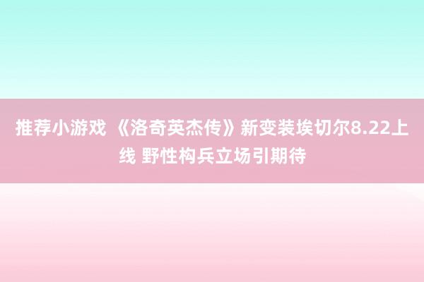 推荐小游戏 《洛奇英杰传》新变装埃切尔8.22上线 野性构兵立场引期待