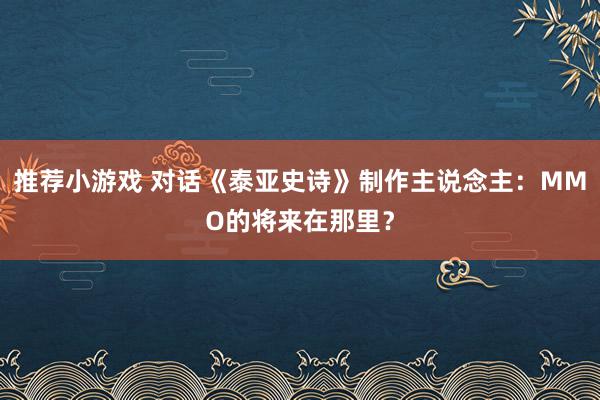 推荐小游戏 对话《泰亚史诗》制作主说念主：MMO的将来在那里？