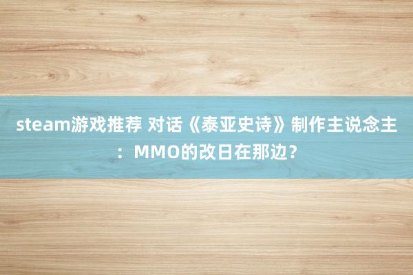 steam游戏推荐 对话《泰亚史诗》制作主说念主：MMO的改日在那边？