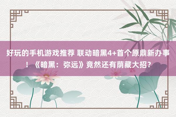 好玩的手机游戏推荐 联动暗黑4+首个原鼎新办事！《暗黑：弥远》竟然还有荫藏大招？