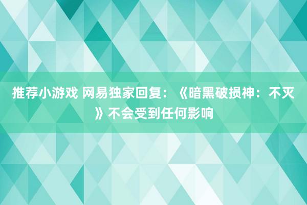 推荐小游戏 网易独家回复：《暗黑破损神：不灭》不会受到任何影响