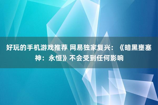 好玩的手机游戏推荐 网易独家复兴：《暗黑壅塞神：永恒》不会受到任何影响