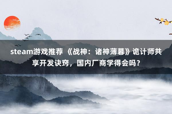 steam游戏推荐 《战神：诸神薄暮》诡计师共享开发诀窍，国内厂商学得会吗？