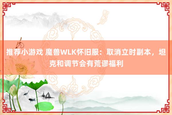 推荐小游戏 魔兽WLK怀旧服：取消立时副本，坦克和调节会有荒谬福利