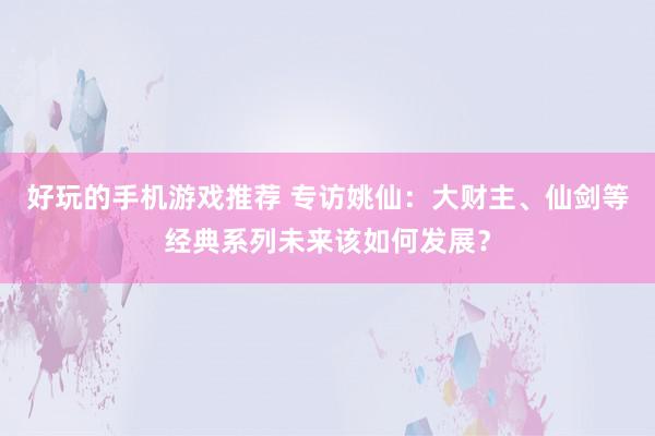 好玩的手机游戏推荐 专访姚仙：大财主、仙剑等经典系列未来该如何发展？