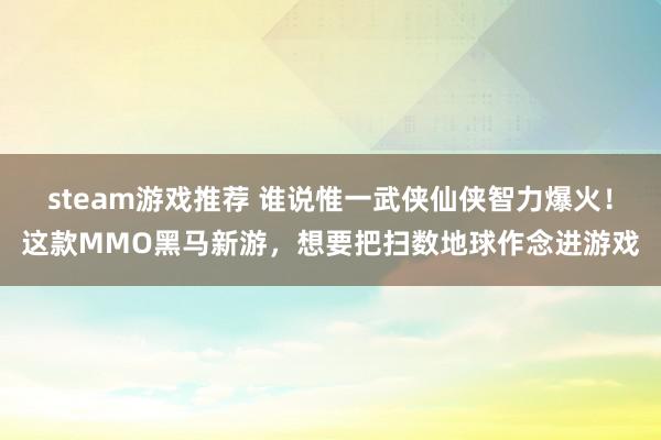 steam游戏推荐 谁说惟一武侠仙侠智力爆火！这款MMO黑马新游，想要把扫数地球作念进游戏